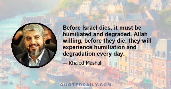 Before Israel dies, it must be humiliated and degraded. Allah willing, before they die, they will experience humiliation and degradation every day.