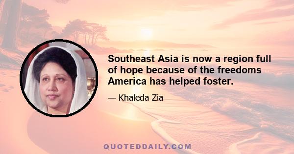 Southeast Asia is now a region full of hope because of the freedoms America has helped foster.