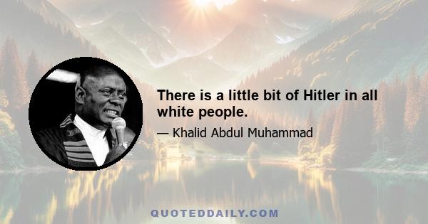 There is a little bit of Hitler in all white people.