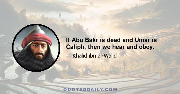 If Abu Bakr is dead and Umar is Caliph, then we hear and obey.