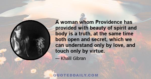 A woman whom Providence has provided with beauty of spirit and body is a truth, at the same time both open and secret, which we can understand only by love, and touch only by virtue.