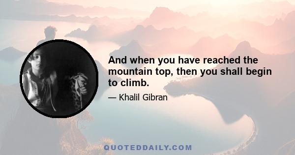 And when you have reached the mountain top, then you shall begin to climb.