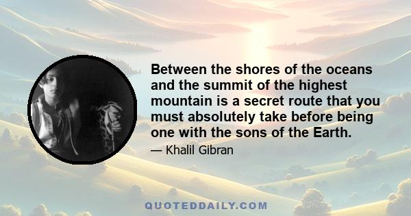 Between the shores of the oceans and the summit of the highest mountain is a secret route that you must absolutely take before being one with the sons of the Earth.