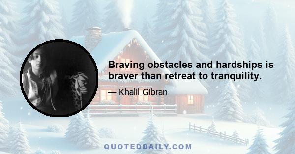 Braving obstacles and hardships is braver than retreat to tranquility.