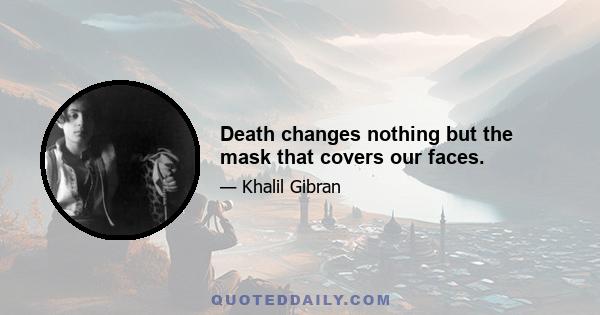 Death changes nothing but the mask that covers our faces.