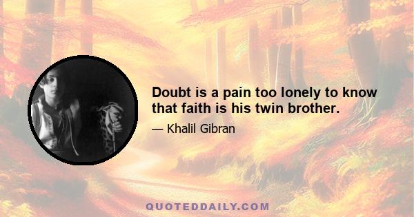 Doubt is a pain too lonely to know that faith is his twin brother.