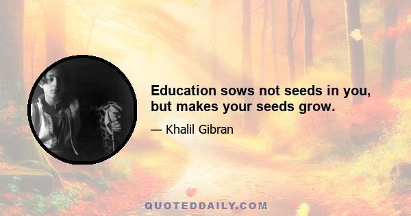 Education sows not seeds in you, but makes your seeds grow.