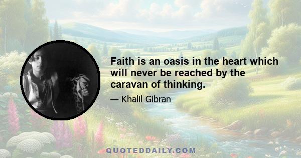 Faith is an oasis in the heart which will never be reached by the caravan of thinking.