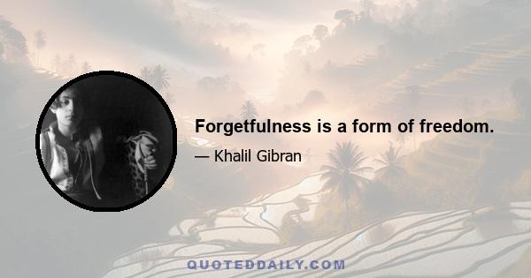 Forgetfulness is a form of freedom.