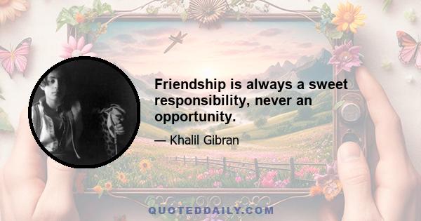 Friendship is always a sweet responsibility, never an opportunity.