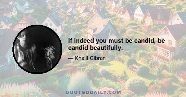 If indeed you must be candid, be candid beautifully.