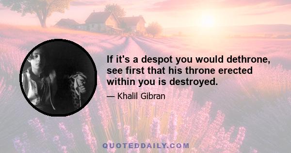 If it's a despot you would dethrone, see first that his throne erected within you is destroyed.