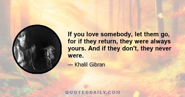 If you love somebody, let them go, for if they return, they were always yours. And if they don't, they never were.