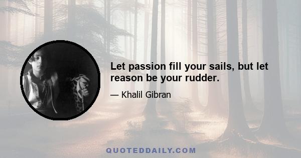 Let passion fill your sails, but let reason be your rudder.