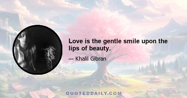 Love is the gentle smile upon the lips of beauty.