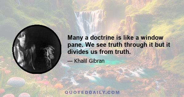 Many a doctrine is like a window pane. We see truth through it but it divides us from truth.