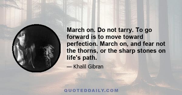 March on. Do not tarry. To go forward is to move toward perfection. March on, and fear not the thorns, or the sharp stones on life's path.