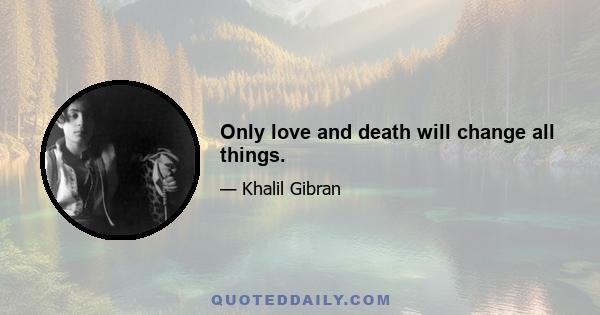 Only love and death will change all things.