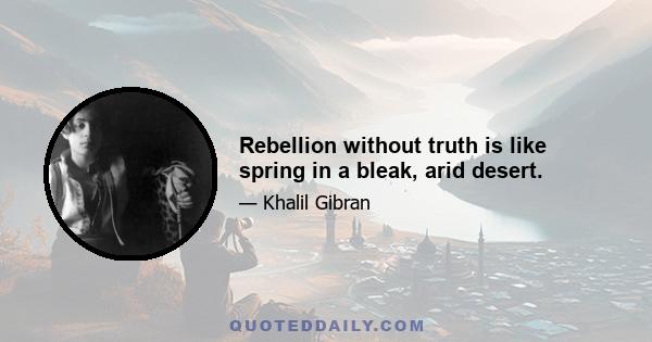 Rebellion without truth is like spring in a bleak, arid desert.