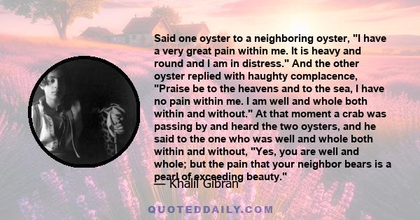 Said one oyster to a neighboring oyster, I have a very great pain within me. It is heavy and round and I am in distress. And the other oyster replied with haughty complacence, Praise be to the heavens and to the sea, I