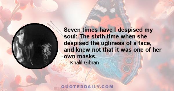 Seven times have I despised my soul: The sixth time when she despised the ugliness of a face, and knew not that it was one of her own masks.