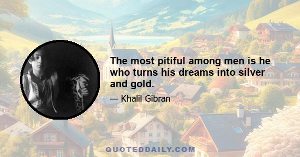 The most pitiful among men is he who turns his dreams into silver and gold.