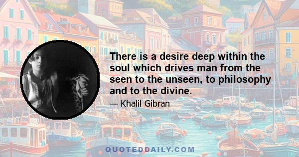 There is a desire deep within the soul which drives man from the seen to the unseen, to philosophy and to the divine.