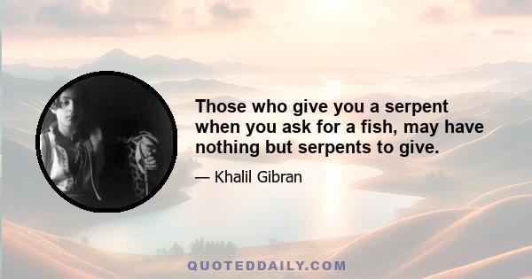 Those who give you a serpent when you ask for a fish, may have nothing but serpents to give.