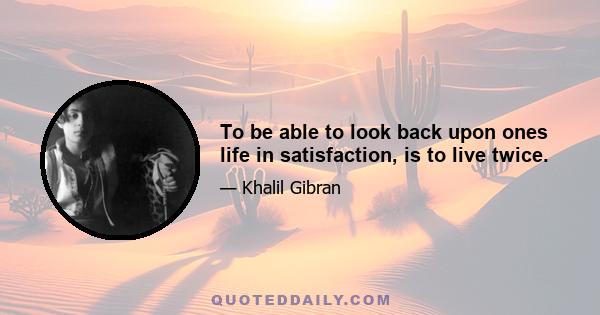 To be able to look back upon ones life in satisfaction, is to live twice.