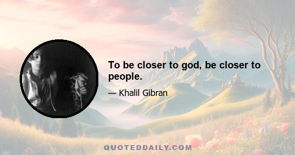 To be closer to god, be closer to people.