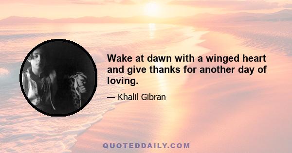 Wake at dawn with a winged heart and give thanks for another day of loving.