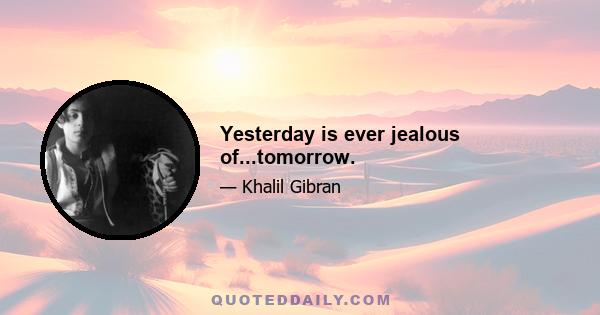 Yesterday is ever jealous of...tomorrow.