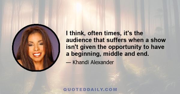 I think, often times, it's the audience that suffers when a show isn't given the opportunity to have a beginning, middle and end.