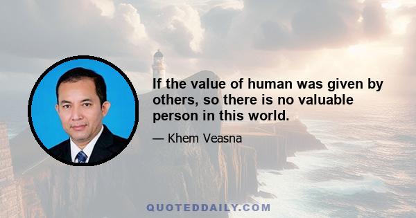 If the value of human was given by others, so there is no valuable person in this world.