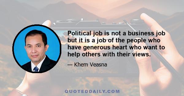 Political job is not a business job but it is a job of the people who have generous heart who want to help others with their views.