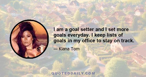 I am a goal setter and I set more goals everyday. I keep lists of goals in my office to stay on track.