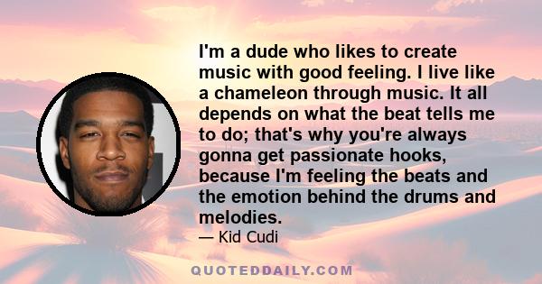 I'm a dude who likes to create music with good feeling. I live like a chameleon through music. It all depends on what the beat tells me to do; that's why you're always gonna get passionate hooks, because I'm feeling the 