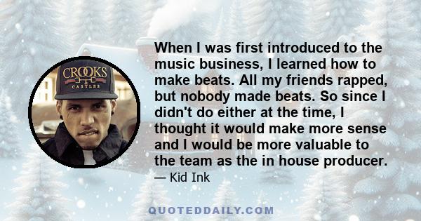 When I was first introduced to the music business, I learned how to make beats. All my friends rapped, but nobody made beats. So since I didn't do either at the time, I thought it would make more sense and I would be