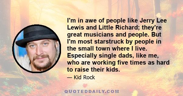 I'm in awe of people like Jerry Lee Lewis and Little Richard; they're great musicians and people. But I'm most starstruck by people in the small town where I live. Especially single dads, like me, who are working five