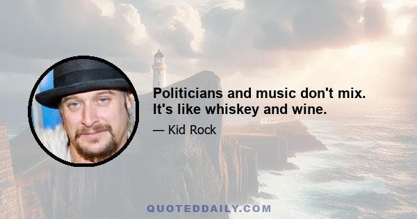 Politicians and music don't mix. It's like whiskey and wine.