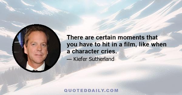 There are certain moments that you have to hit in a film, like when a character cries.