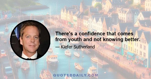 There's a confidence that comes from youth and not knowing better.