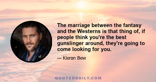 The marriage between the fantasy and the Westerns is that thing of, if people think you're the best gunslinger around, they're going to come looking for you.