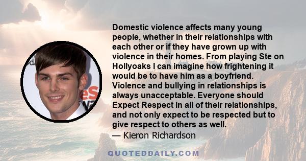 Domestic violence affects many young people, whether in their relationships with each other or if they have grown up with violence in their homes. From playing Ste on Hollyoaks I can imagine how frightening it would be