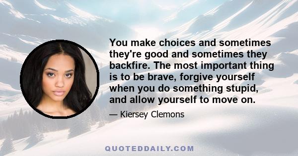 You make choices and sometimes they're good and sometimes they backfire. The most important thing is to be brave, forgive yourself when you do something stupid, and allow yourself to move on.