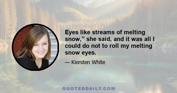 Eyes like streams of melting snow,” she said, and it was all I could do not to roll my melting snow eyes.