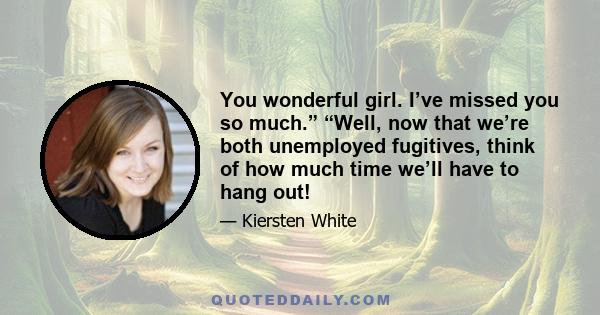 You wonderful girl. I’ve missed you so much.” “Well, now that we’re both unemployed fugitives, think of how much time we’ll have to hang out!