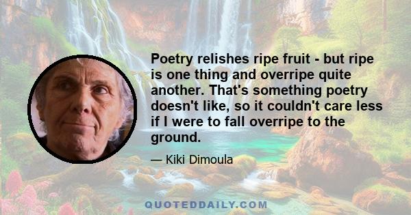 Poetry relishes ripe fruit - but ripe is one thing and overripe quite another. That's something poetry doesn't like, so it couldn't care less if I were to fall overripe to the ground.