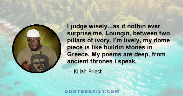 I judge wisely...as if nothin ever surprise me, Loungin, between two pillars of ivory. I'm lively, my dome piece is like buildin stones in Greece. My poems are deep, from ancient thrones I speak.