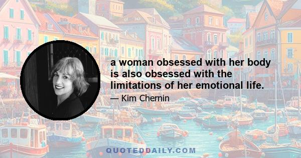 a woman obsessed with her body is also obsessed with the limitations of her emotional life.